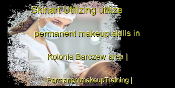 Skinart Utilizing utilize permanent makeup skills in Kolonia Barczew area | PermanentmakeupTraining | PermanentmakeupClasses | SkinartTraining-Poland